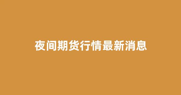 夜间期货行情最新消息(纯碱期货行情最新消息)_https://www.hhem8.com_上交所_第1张