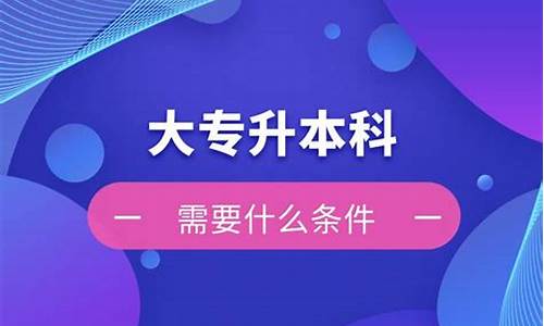 大专升本科需要什么条件?_大专升本科需要什么条件