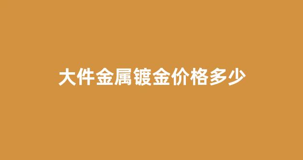大件金属镀金价格多少钱_大件金属镀金价格多少