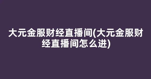大元金服财经直播间(大元金服财经直播间怎么进)_https://www.kairu168.com_大商所_第1张