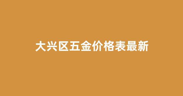 大兴区五金建材市场_大兴区五金价格表最新