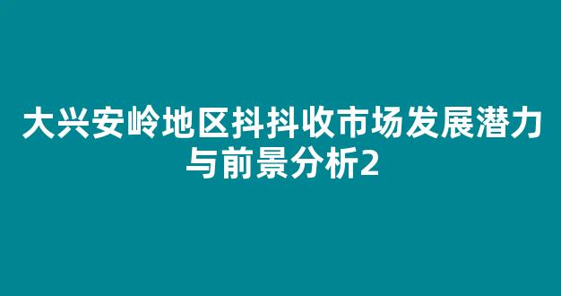 大兴安岭地区抖抖收市场发展潜力与前景分析