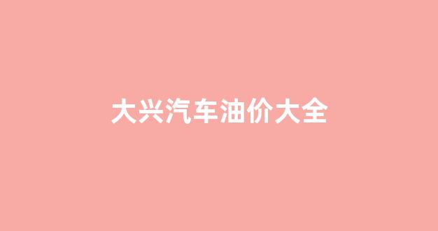 大兴汽车油价大全_大兴汽车报价