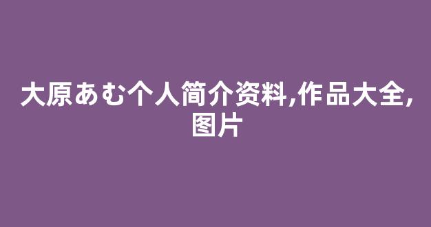大原あむ个人简介资料,作品大全,图片