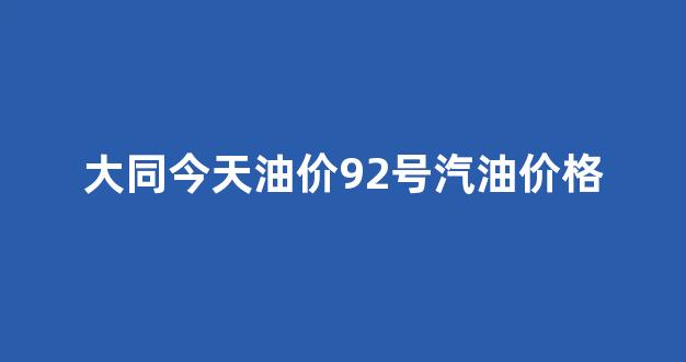 大同今日油价最新价格_大同今天油价92号汽油价格