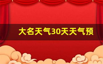 大名天气30天天气预报_大名天气预报查询一周15天查询