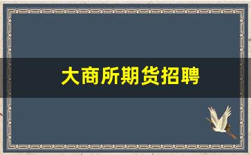 大商所期货招聘(大商所期货交易平台)_https://www.xzdzcjn.com_北交所_第1张
