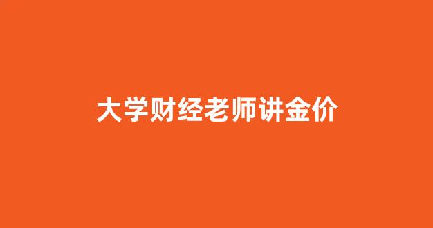 大学财经老师讲金价_财经讲课