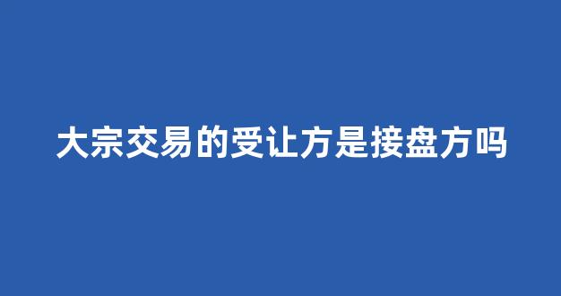 大宗交易的受让方是接盘方吗(大宗交易接盘方不公布吗)_https://www.qgjzrcxxzxpt.com_上期所_第1张