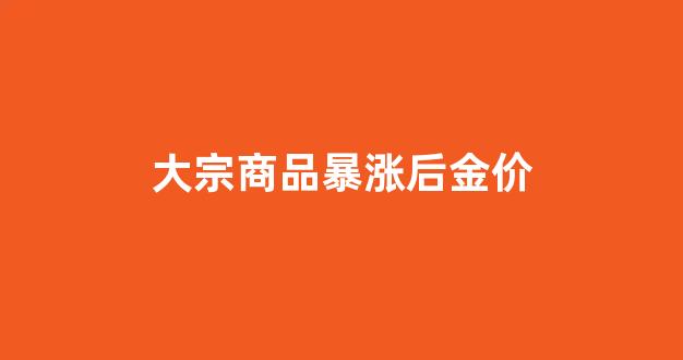 大宗商品价格上涨对黄金的影响_大宗商品暴涨后金价