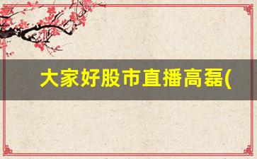大家好股市直播高磊(高磊股票老师)_https://www.kairu168.com_上期能源_第1张