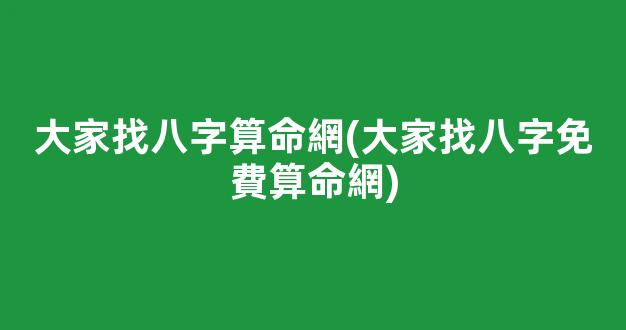 大家找八字算命網(大家找八字免費算命網)
