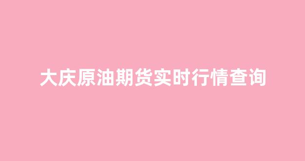 大庆原油期货实时行情查询(大庆原油期货实时行情查询今天)_https://www.ccit-cctv.com_上交所_第1张