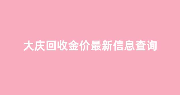 大庆金属回收_大庆回收金价最新信息查询
