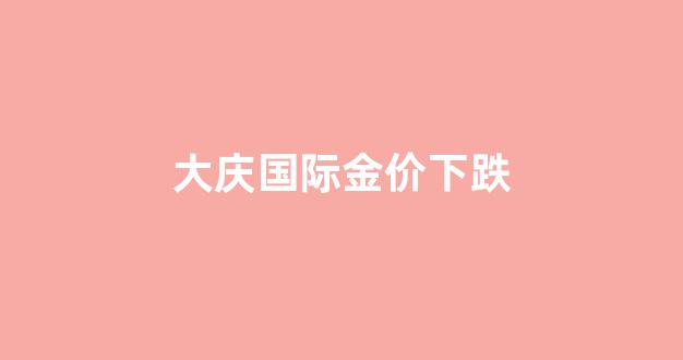 大庆国际金价下跌_大庆黄金回收电话