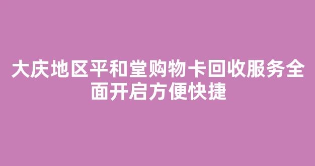 大庆地区平和堂购物卡回收服务全面开启方便快捷