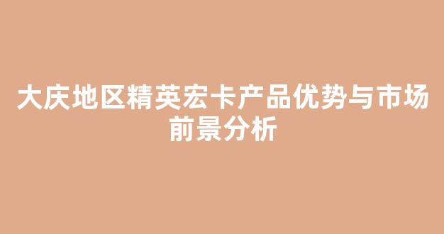 大庆地区精英宏卡产品优势与市场前景分析