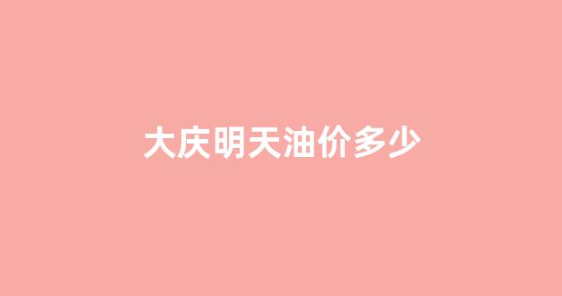 大庆油价便宜吗_大庆明天油价多少