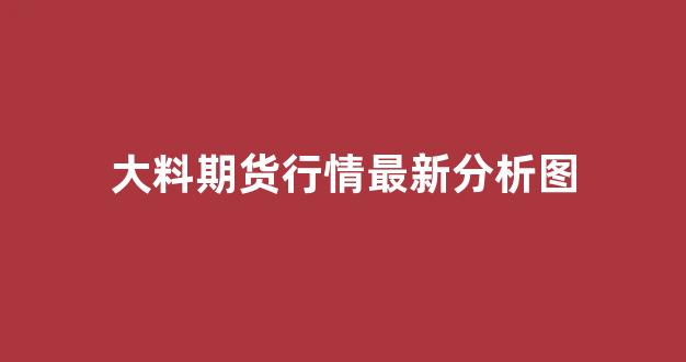 大料期货行情最新分析图(大料批发价格走势图)_https://www.hhem8.com_深交所_第1张
