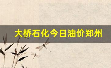 大桥石化只有郑州有吗-大桥石化今日油价郑州行情