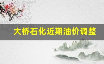 大桥石化油价为何便宜质量咋样-大桥石化近期油价调整表