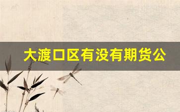 大渡口区有没有期货公司(大渡口有哪些厂在招聘)_https://www.qldgs.com_内盘期货_第1张
