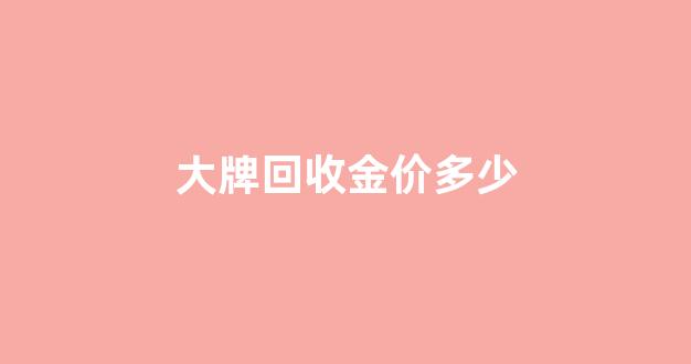 大牌回收金价多少_2021回收金价多少钱一克报价