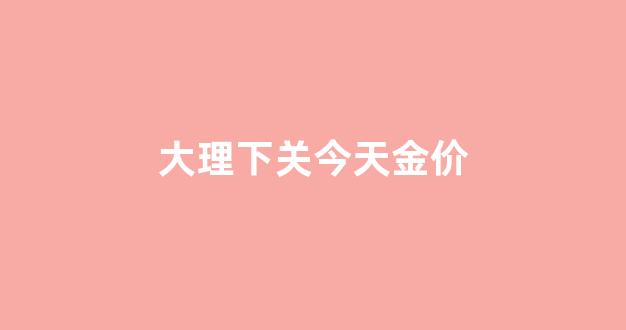 大理下关今天金价_大理黄金多少钱一克
