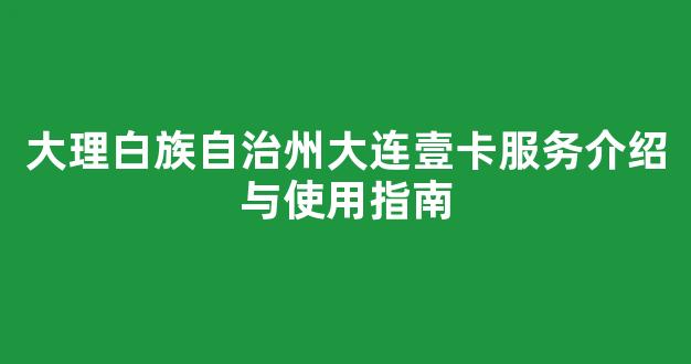 大理白族自治州大连壹卡服务介绍与使用指南