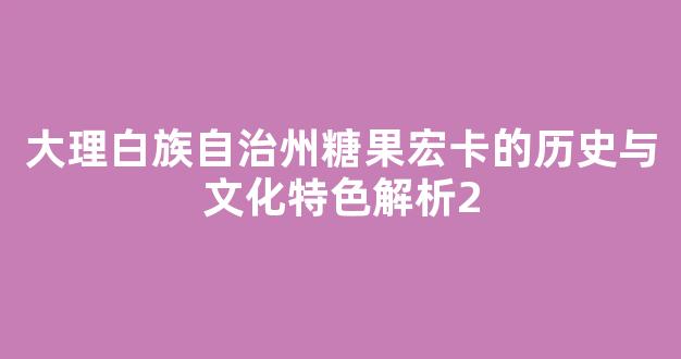 大理白族自治州糖果宏卡的历史与文化特色解析