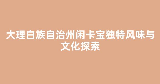 大理白族自治州闲卡宝独特风味与文化探索