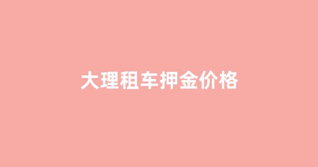 大理租车押金价格查询_大理租车押金价格