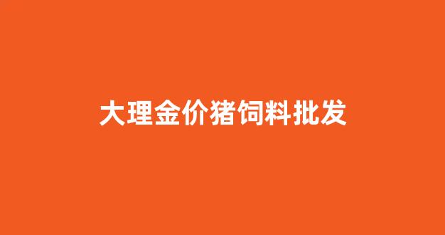 大理金价猪饲料批发_大理猪饲料批发价格