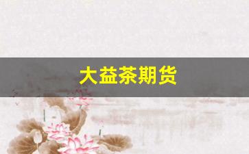 大益茶期货(大益茶期货交易平台)_https://www.gzyhshgzzx.com_上期所_第1张