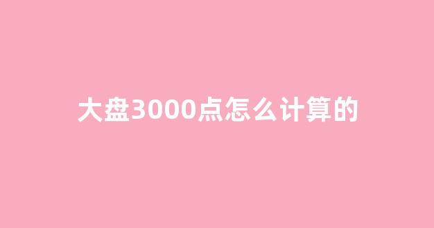 大盘3000点怎么计算的(怎么看)_https://www.hn-life.com_北交所_第1张