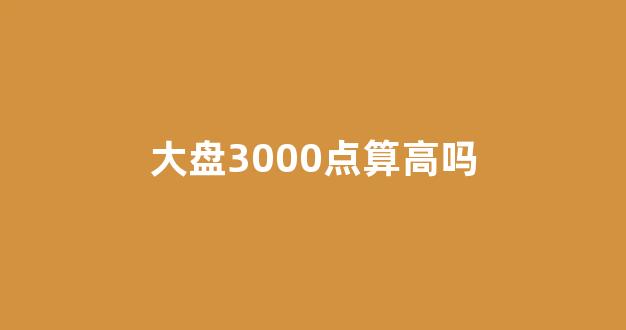 大盘3000点算高吗(大盘上3000点意味着什么)_创业板_第1张_财经网 大盘3000点算高吗(大盘上3000点意味着什么)_https://www.hn-life.com_创业板_第1张