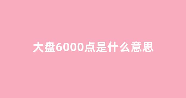 大盘6000点是什么意思(大盘6000点是什么概念)_https://www.qgjzrcxxzxpt.com_中金所_第1张