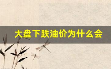 大盘下跌油价为什么会涨起来-大盘下跌油价为什么会涨