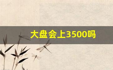 大盘会上3500吗(大盘能冲到3500点吗)_https://www.hangfeite.com_科创板_第1张