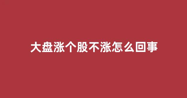 大盘涨个股不涨怎么回事(大盘大涨个股不涨是什么意思)_https://www.qgjzrcxxzxpt.com_中金所_第1张