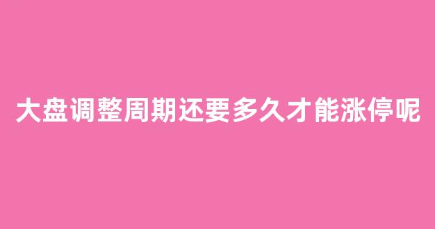 大盘调整周期还要多久才能涨停呢(大盘调整是往下跌吗)_https://www.hhem8.com_上交所_第1张