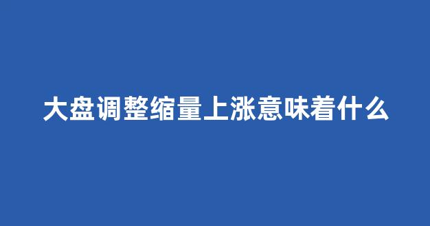 大盘调整缩量上涨意味着什么(大盘调整是什么意思)_https://www.heiljjianzu.com_上交所_第1张