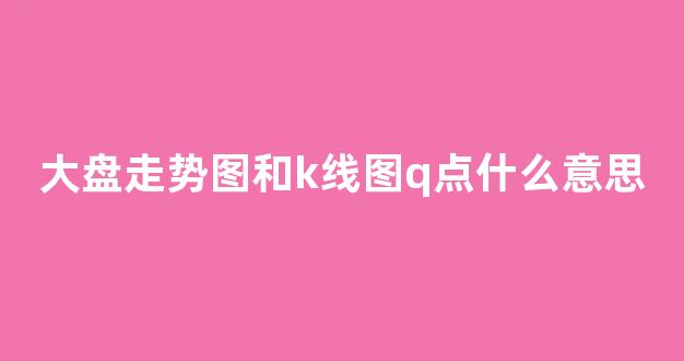 大盘走势图和k线图q点什么意思(大盘k线指标公式)_https://www.hhem8.com_上交所_第1张