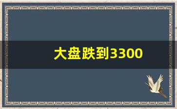 大盘跌到3300(大盘跌到2800可以抄底)_https://www.wguangz.com_广期所_第1张