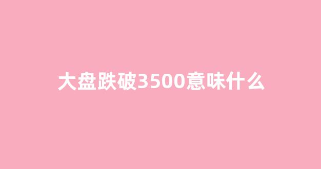 大盘跌破3500意味什么(大盘跌破30日均线意味什么)_https://www.dcjwmf.com_大商所_第1张