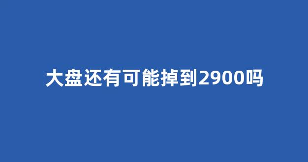 大盘还有可能掉到2900吗(大盘还会跌多久)_https://www.heiljjianzu.com_北交所_第1张