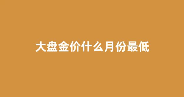 大盘金价什么月份最低_金价什么时候开盘