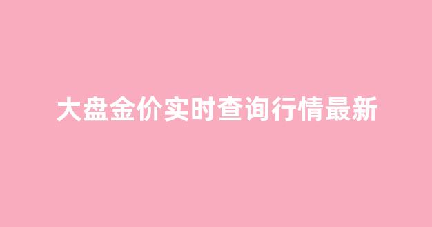 大盘金价实时查询行情最新_大盘价黄金