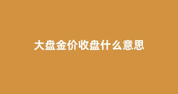 大盘金价收盘什么意思呀_大盘金价收盘什么意思