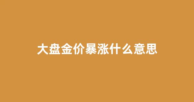 大盘金价暴涨什么意思_大盘金价怎么换算